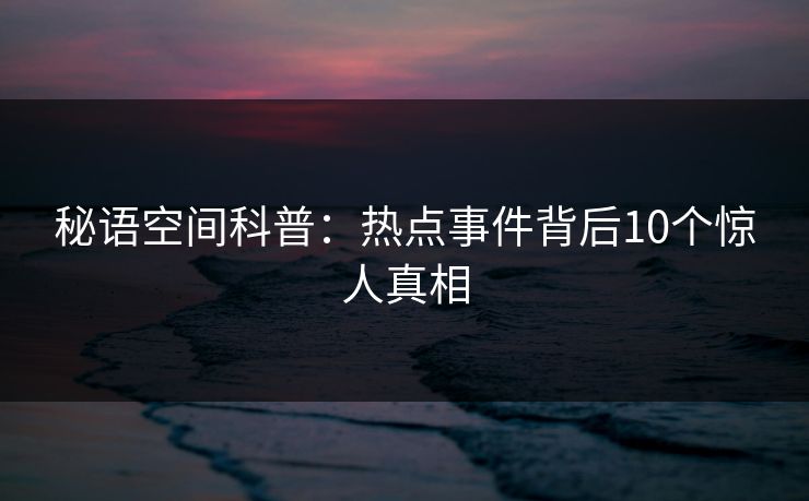 秘语空间科普：热点事件背后10个惊人真相