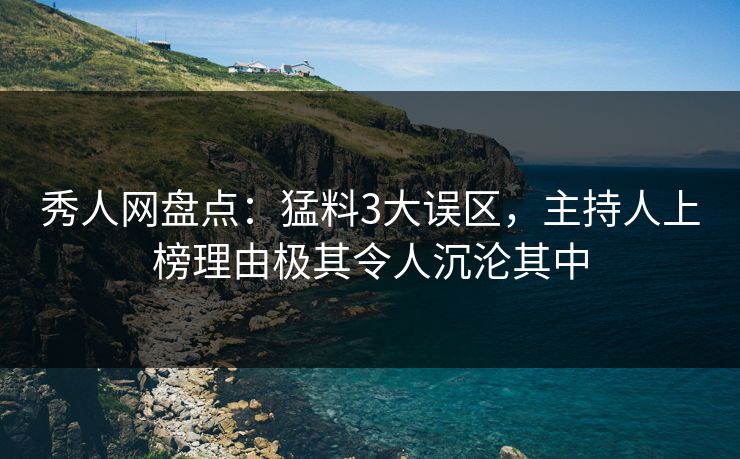 秀人网盘点：猛料3大误区，主持人上榜理由极其令人沉沦其中