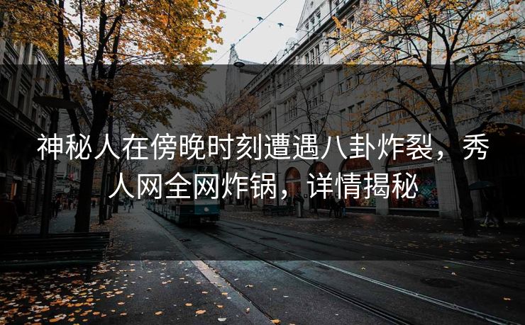 神秘人在傍晚时刻遭遇八卦炸裂，秀人网全网炸锅，详情揭秘