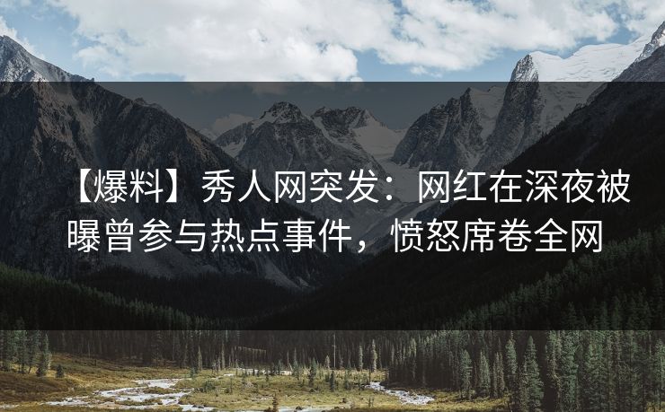 【爆料】秀人网突发:网红在深夜被曝曾参与热点事件,愤怒席卷全网 【爆料】秀人网突发:网红在深夜被曝曾参与热点事件,愤怒席卷全网