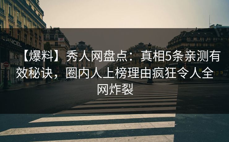 【爆料】秀人网盘点：真相5条亲测有效秘诀，圈内人上榜理由疯狂令人全网炸裂