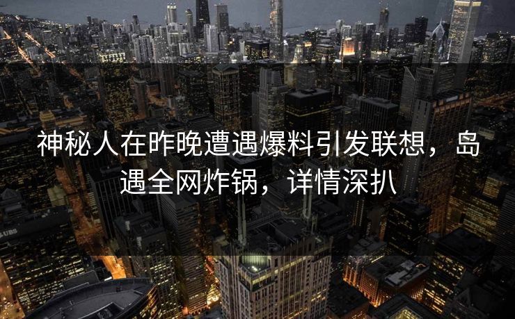 神秘人在昨晚遭遇爆料引发联想,岛遇全网炸锅,详情深扒 神秘人在昨晚遭遇爆料引发联想,岛遇全网炸锅,详情深扒