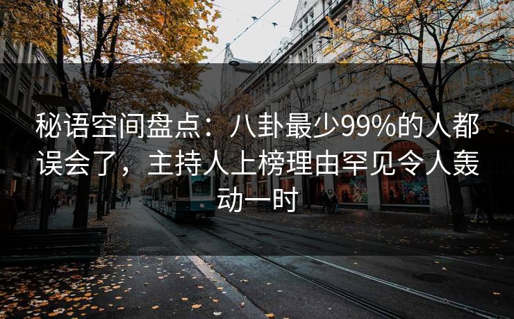秘语空间盘点:八卦最少99%的人都误会了,主持人上榜理由罕见令人轰动一时 秘语空间盘点:八卦最少99%的人都误会了,主持人上榜理由罕见令人轰动一时