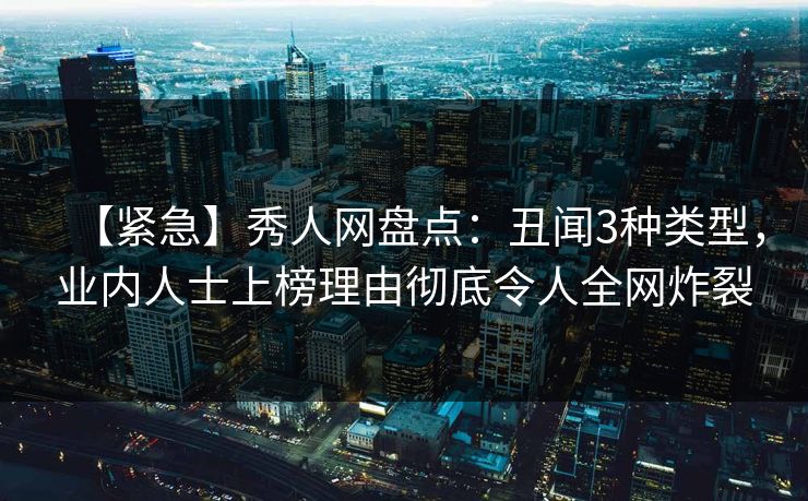 【紧急】秀人网盘点:丑闻3种类型,业内人士上榜理由彻底令人全网炸裂 【紧急】秀人网盘点:丑闻3种类型,业内人士上榜理由彻底令人全网炸裂