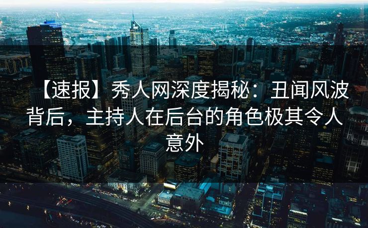 【速报】秀人网深度揭秘:丑闻风波背后,主持人在后台的角色极其令人意外 【速报】秀人网深度揭秘:丑闻风波背后,主持人在后台的角色极其令人意外
