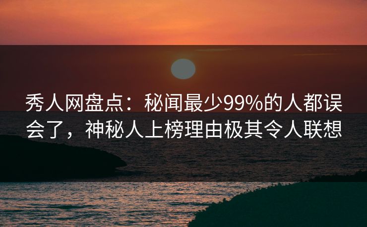 秀人网盘点:秘闻最少99%的人都误会了,神秘人上榜理由极其令人联想 秀人网盘点:秘闻最少99%的人都误会了,神秘人上榜理由极其令人联想