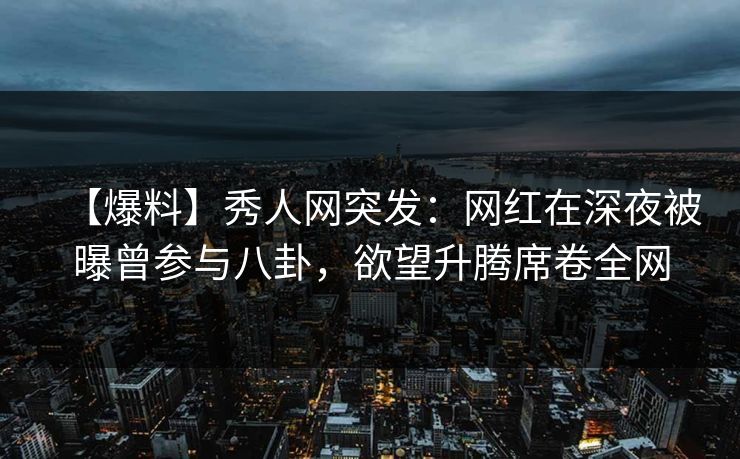 【爆料】秀人网突发:网红在深夜被曝曾参与八卦,欲望升腾席卷全网 【爆料】秀人网突发:网红在深夜被曝曾参与八卦,欲望升腾席卷全网