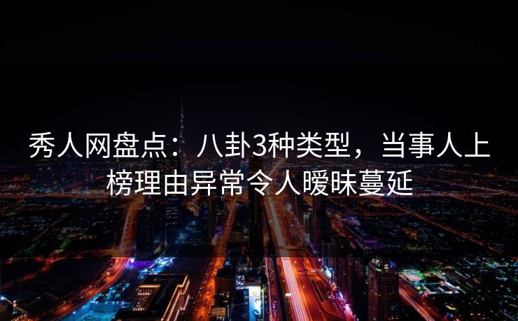 秀人网盘点:八卦3种类型,当事人上榜理由异常令人暧昧蔓延 秀人网盘点:八卦3种类型,当事人上榜理由异常令人暧昧蔓延