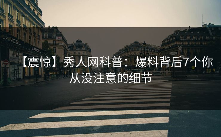【震惊】秀人网科普：爆料背后7个你从没注意的细节