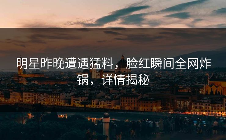 明星昨晚遭遇猛料，脸红瞬间全网炸锅，详情揭秘