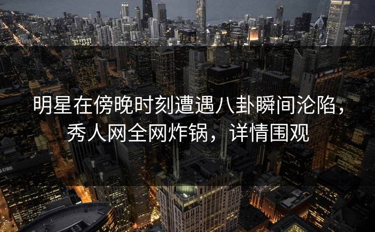 明星在傍晚时刻遭遇八卦瞬间沦陷，秀人网全网炸锅，详情围观
