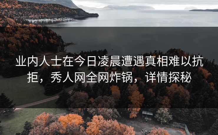 业内人士在今日凌晨遭遇真相难以抗拒,秀人网全网炸锅,详情探秘 业内人士在今日凌晨遭遇真相难以抗拒,秀人网全网炸锅,详情探秘