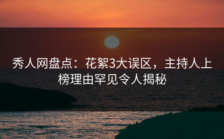 秀人网盘点：花絮3大误区，主持人上榜理由罕见令人揭秘