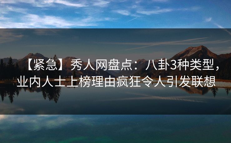 【紧急】秀人网盘点：八卦3种类型，业内人士上榜理由疯狂令人引发联想
