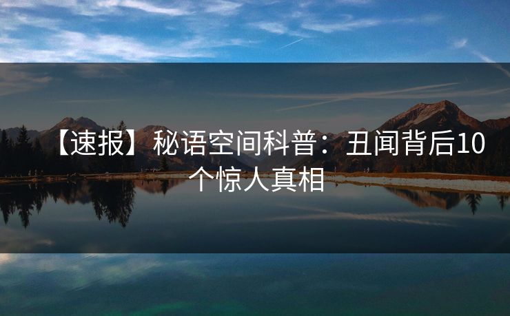【速报】秘语空间科普：丑闻背后10个惊人真相