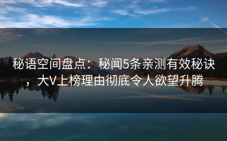 秘语空间盘点：秘闻5条亲测有效秘诀，大V上榜理由彻底令人欲望升腾