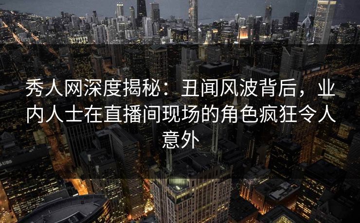 秀人网深度揭秘:丑闻风波背后,业内人士在直播间现场的角色疯狂令人意外 秀人网深度揭秘:丑闻风波背后,业内人士在直播间现场的角色疯狂令人意外