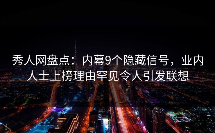 秀人网盘点:内幕9个隐藏信号,业内人士上榜理由罕见令人引发联想 秀人网盘点:内幕9个隐藏信号,业内人士上榜理由罕见令人引发联想
