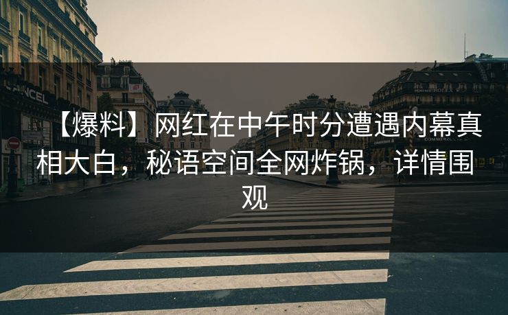 【爆料】网红在中午时分遭遇内幕真相大白,秘语空间全网炸锅,详情围观 【爆料】网红在中午时分遭遇内幕真相大白,秘语空间全网炸锅,详情围观