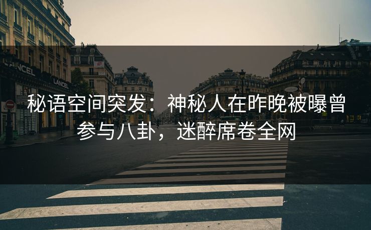 秘语空间突发:神秘人在昨晚被曝曾参与八卦,迷醉席卷全网 秘语空间突发:神秘人在昨晚被曝曾参与八卦,迷醉席卷全网
