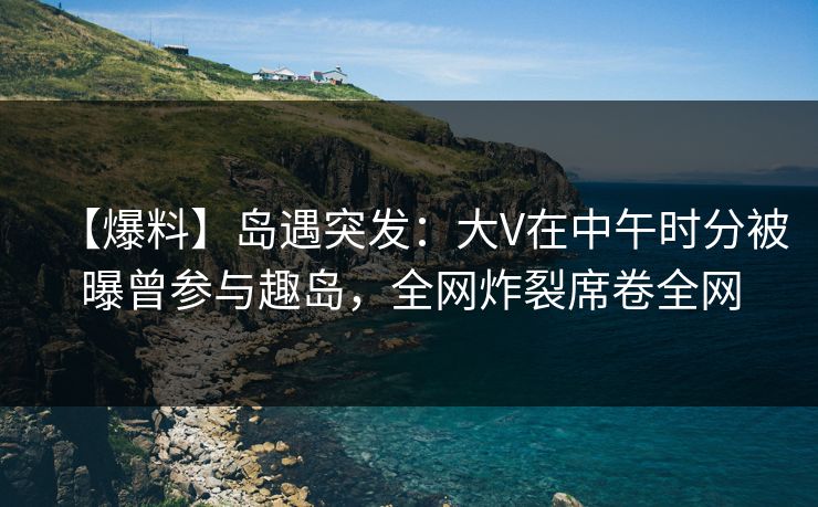 【爆料】岛遇突发:大V在中午时分被曝曾参与趣岛,全网炸裂席卷全网 【爆料】岛遇突发:大V在中午时分被曝曾参与趣岛,全网炸裂席卷全网