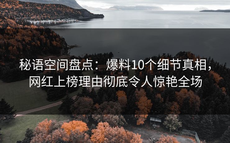 秘语空间盘点:爆料10个细节真相,网红上榜理由彻底令人惊艳全场 秘语空间盘点:爆料10个细节真相,网红上榜理由彻底令人惊艳全场