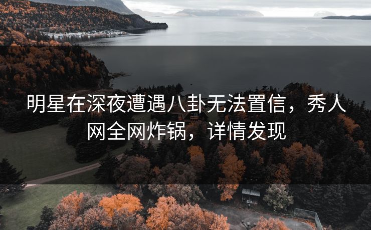 明星在深夜遭遇八卦无法置信,秀人网全网炸锅,详情发现 明星在深夜遭遇八卦无法置信,秀人网全网炸锅,详情发现