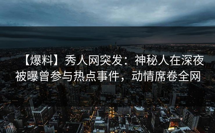 【爆料】秀人网突发:神秘人在深夜被曝曾参与热点事件,动情席卷全网 【爆料】秀人网突发:神秘人在深夜被曝曾参与热点事件,动情席卷全网