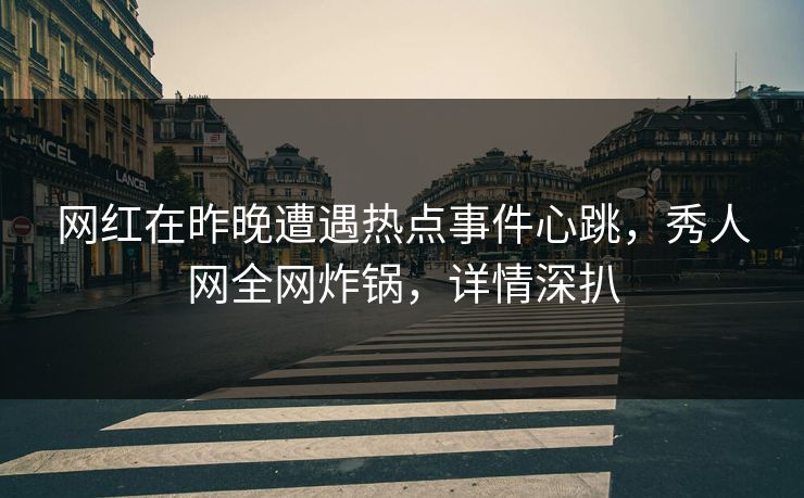 网红在昨晚遭遇热点事件心跳，秀人网全网炸锅，详情深扒