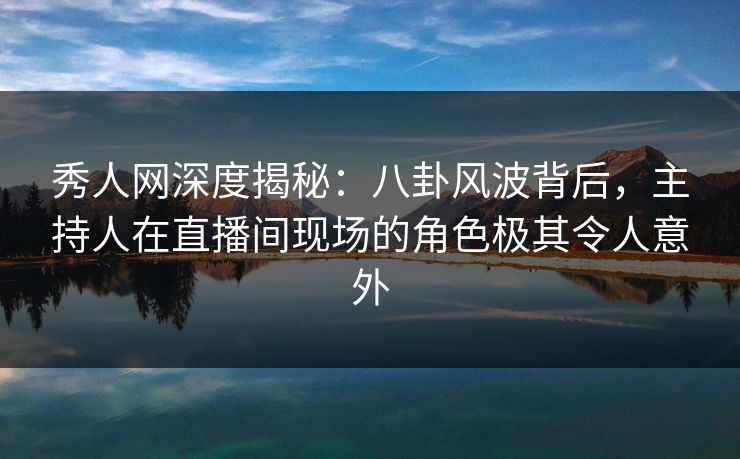 秀人网深度揭秘:八卦风波背后,主持人在直播间现场的角色极其令人意外 秀人网深度揭秘:八卦风波背后,主持人在直播间现场的角色极其令人意外
