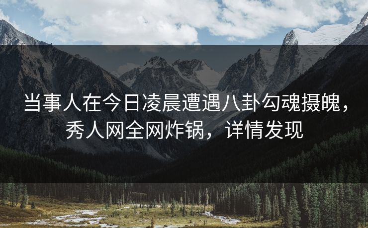 当事人在今日凌晨遭遇八卦勾魂摄魄,秀人网全网炸锅,详情发现 当事人在今日凌晨遭遇八卦勾魂摄魄,秀人网全网炸锅,详情发现