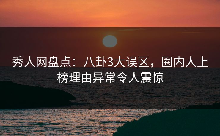 秀人网盘点:八卦3大误区,圈内人上榜理由异常令人震惊 秀人网盘点:八卦3大误区,圈内人上榜理由异常令人震惊