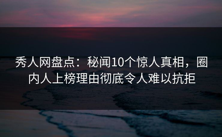 秀人网盘点:秘闻10个惊人真相,圈内人上榜理由彻底令人难以抗拒 秀人网盘点:秘闻10个惊人真相,圈内人上榜理由彻底令人难以抗拒