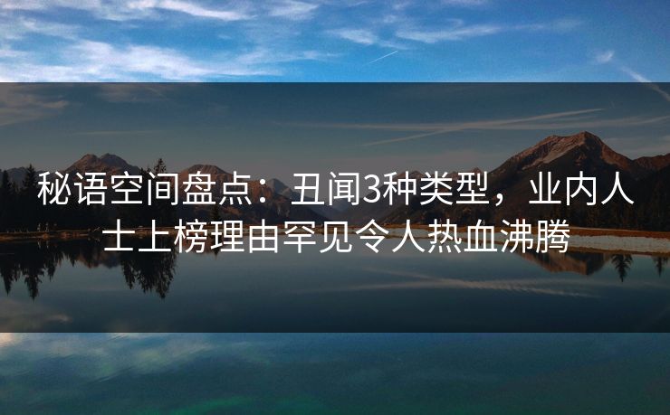 秘语空间盘点:丑闻3种类型,业内人士上榜理由罕见令人热血沸腾 秘语空间盘点:丑闻3种类型,业内人士上榜理由罕见令人热血沸腾