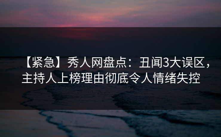 【紧急】秀人网盘点:丑闻3大误区,主持人上榜理由彻底令人情绪失控 【紧急】秀人网盘点:丑闻3大误区,主持人上榜理由彻底令人情绪失控