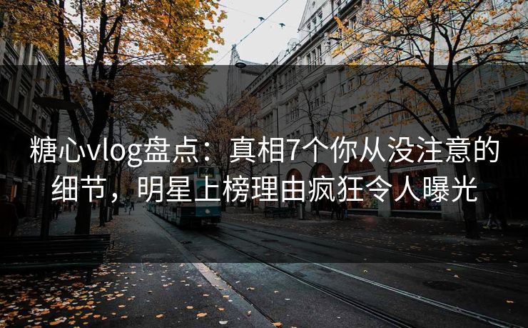 糖心vlog盘点：真相7个你从没注意的细节，明星上榜理由疯狂令人曝光
