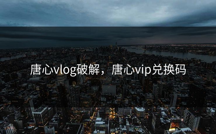 唐心vlog破解，唐心vip兑换码