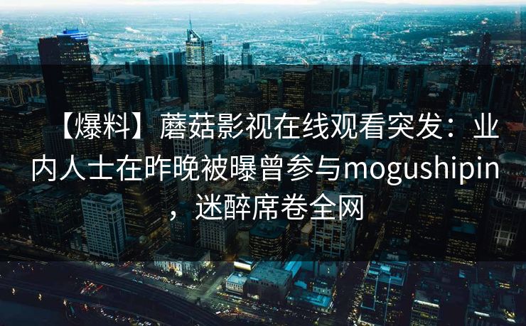 【爆料】蘑菇影视在线观看突发：业内人士在昨晚被曝曾参与mogushipin，迷醉席卷全网