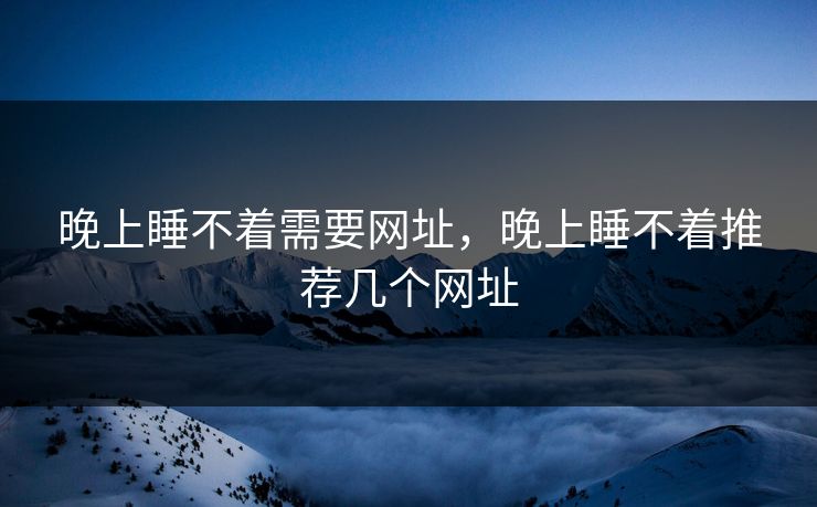 晚上睡不着需要网址,晚上睡不着推荐几个网址 晚上睡不着需要网址,晚上睡不着推荐几个网址