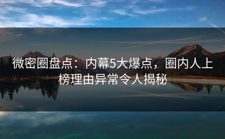 微密圈盘点：内幕5大爆点，圈内人上榜理由异常令人揭秘