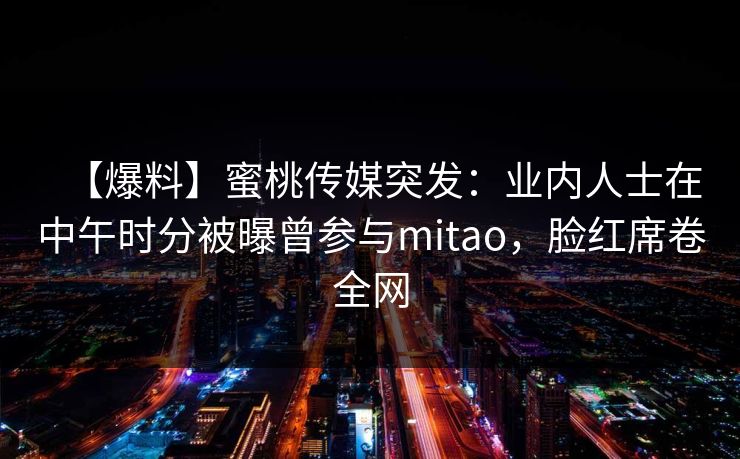 【爆料】蜜桃传媒突发：业内人士在中午时分被曝曾参与mitao，脸红席卷全网