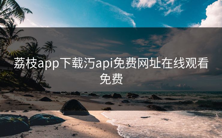 荔枝app下载汅api免费网址在线观看免费