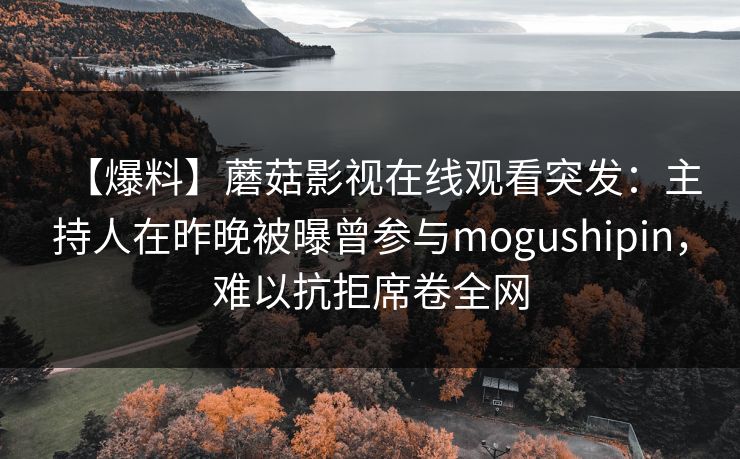 【爆料】蘑菇影视在线观看突发:主持人在昨晚被曝曾参与mogushipin,难以抗拒席卷全网 【爆料】蘑菇影视在线观看突发:主持人在昨晚被曝曾参与mogushipin,难以抗拒席卷全网