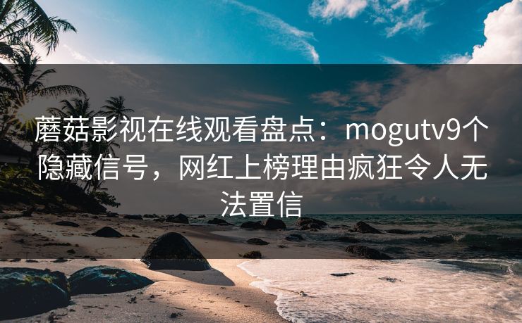 蘑菇影视在线观看盘点：mogutv9个隐藏信号，网红上榜理由疯狂令人无法置信