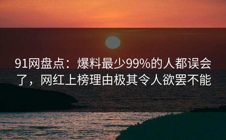 91网盘点:爆料最少99%的人都误会了,网红上榜理由极其令人欲罢不能 91网盘点:爆料最少99%的人都误会了,网红上榜理由极其令人欲罢不能