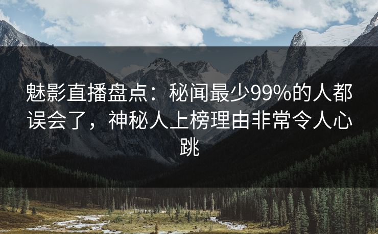 魅影直播盘点：秘闻最少99%的人都误会了，神秘人上榜理由非常令人心跳