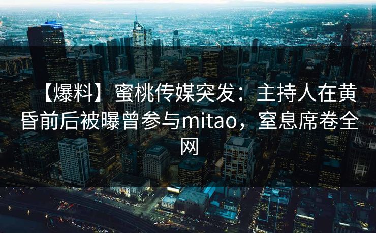 【爆料】蜜桃传媒突发:主持人在黄昏前后被曝曾参与mitao,窒息席卷全网 【爆料】蜜桃传媒突发:主持人在黄昏前后被曝曾参与mitao,窒息席卷全网