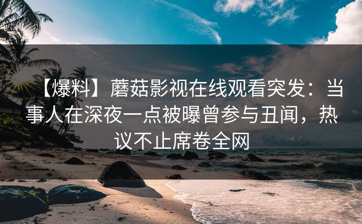 【爆料】蘑菇影视在线观看突发：当事人在深夜一点被曝曾参与丑闻，热议不止席卷全网