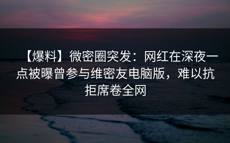 【爆料】微密圈突发:网红在深夜一点被曝曾参与维密友电脑版,难以抗拒席卷全网 【爆料】微密圈突发:网红在深夜一点被曝曾参与维密友电脑版,难以抗拒席卷全网