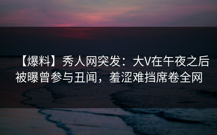 【爆料】秀人网突发:大V在午夜之后被曝曾参与丑闻,羞涩难挡席卷全网 【爆料】秀人网突发:大V在午夜之后被曝曾参与丑闻,羞涩难挡席卷全网